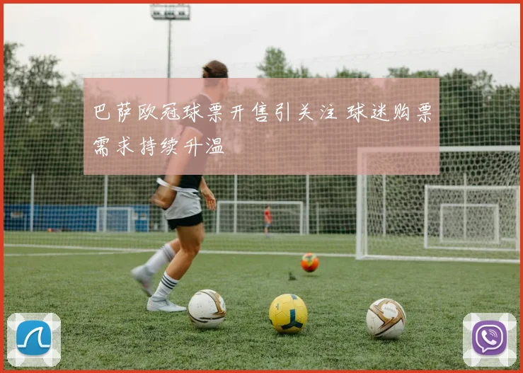 巴萨欧冠球票开售引关注 球迷购票需求持续升温
