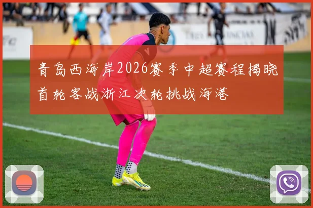 青岛西海岸2026赛季中超赛程揭晓首轮客战浙江次轮挑战海港