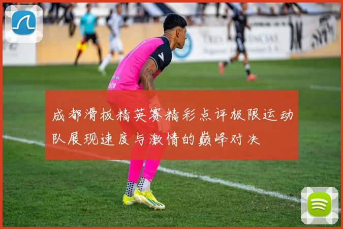 成都滑板精英赛精彩点评极限运动队展现速度与激情的巅峰对决