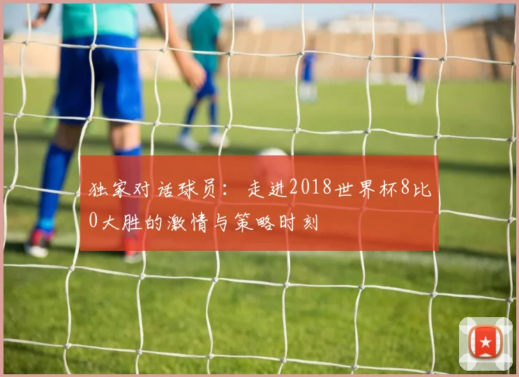 独家对话球员：走进2018世界杯8比0大胜的激情与策略时刻