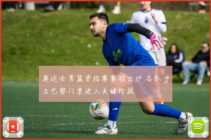 奥运会男篮资格赛赛程出炉 各队冲击巴黎门票进入关键阶段