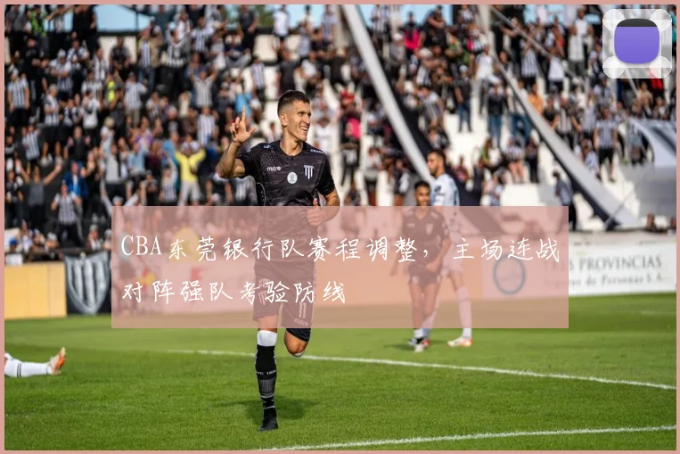 CBA东莞银行队赛程调整，主场连战对阵强队考验防线